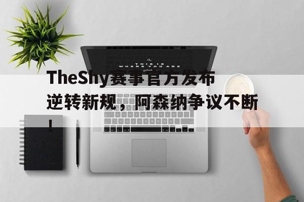  TheShy赛事官方发布逆转新规，阿森纳争议不断！